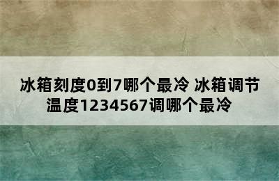 冰箱刻度0到7哪个最冷 冰箱调节温度1234567调哪个最冷